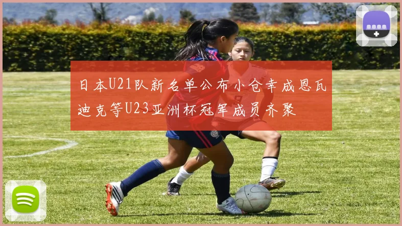 日本U21队新名单公布小仓幸成恩瓦迪克等U23亚洲杯冠军成员齐聚