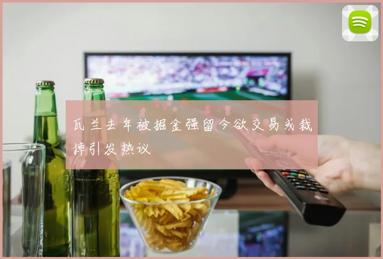 瓦兰去年被掘金强留今欲交易或裁掉引发热议