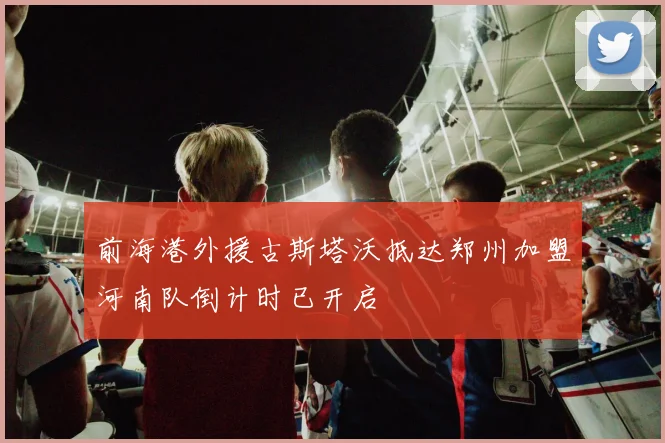 前海港外援古斯塔沃抵达郑州加盟河南队倒计时已开启