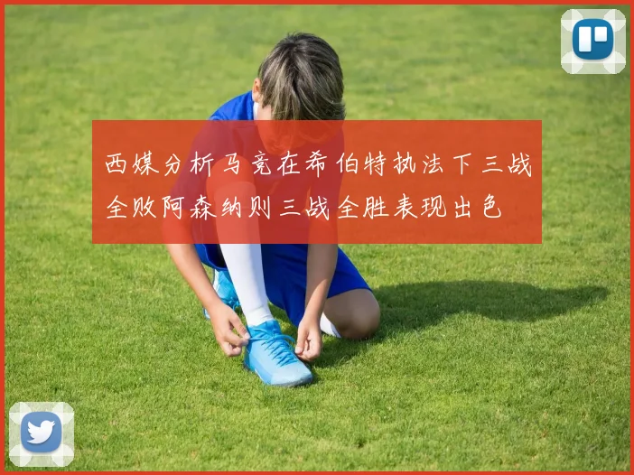 西媒分析马竞在希伯特执法下三战全败阿森纳则三战全胜表现出色
