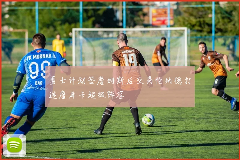 勇士计划签詹姆斯后交易伦纳德打造詹库卡超级阵容