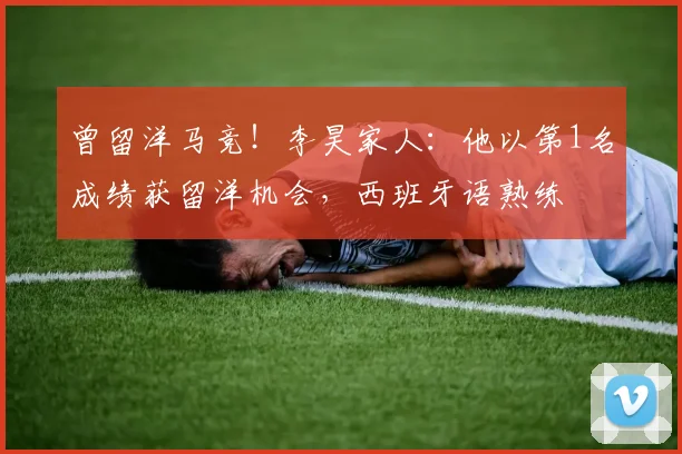 曾留洋马竞！李昊家人：他以第1名成绩获留洋机会，西班牙语熟练