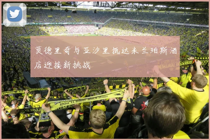 莫德里奇与亚沙里抵达米兰珀斯酒店迎接新挑战