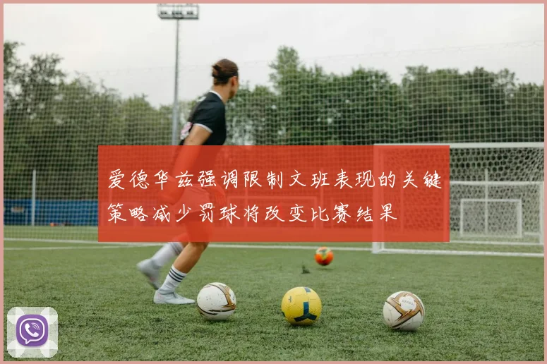 爱德华兹强调限制文班表现的关键策略减少罚球将改变比赛结果