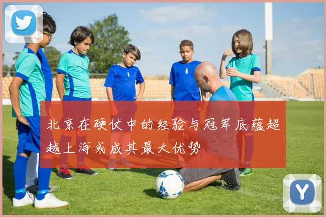 北京在硬仗中的经验与冠军底蕴超越上海或成其最大优势