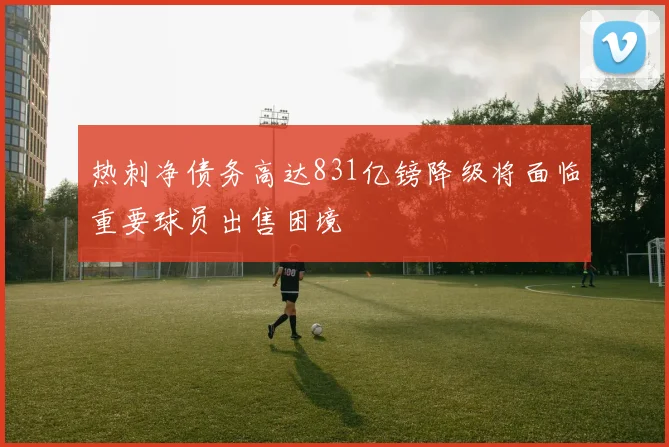 热刺净债务高达831亿镑降级将面临重要球员出售困境