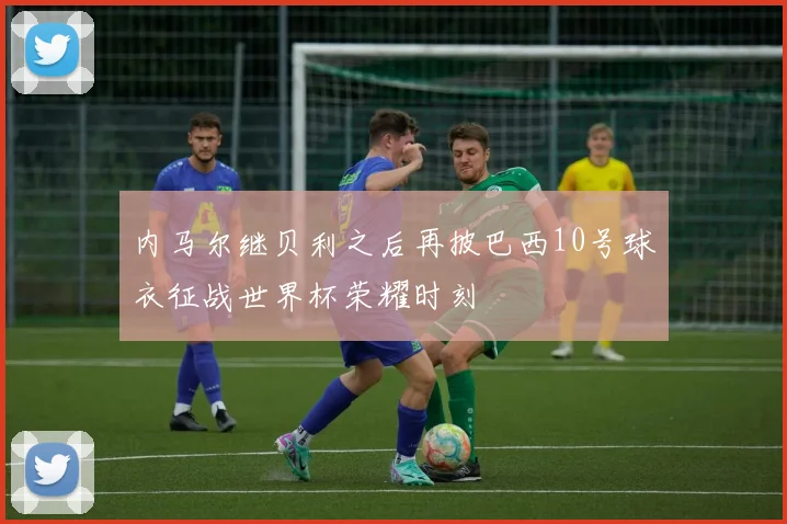 内马尔继贝利之后再披巴西10号球衣征战世界杯荣耀时刻