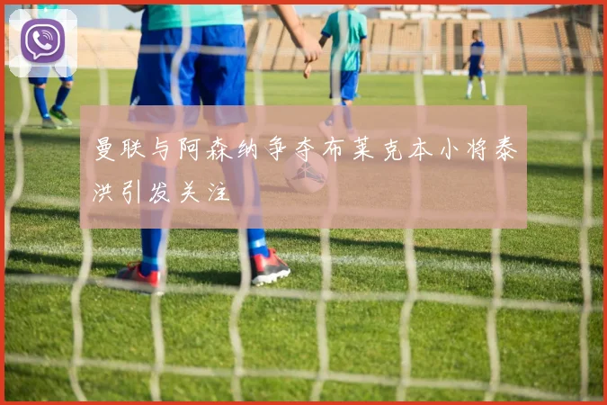 曼联与阿森纳争夺布莱克本小将泰洪引发关注
