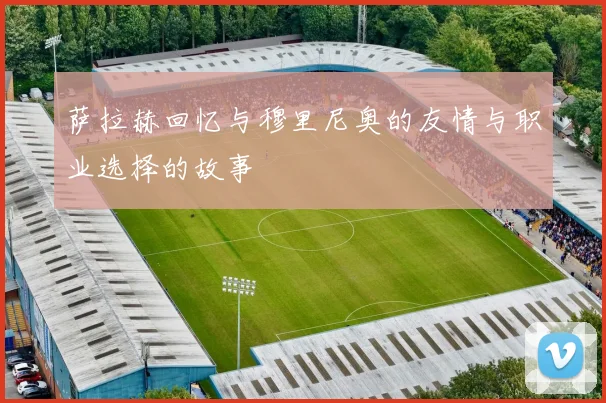 萨拉赫回忆与穆里尼奥的友情与职业选择的故事