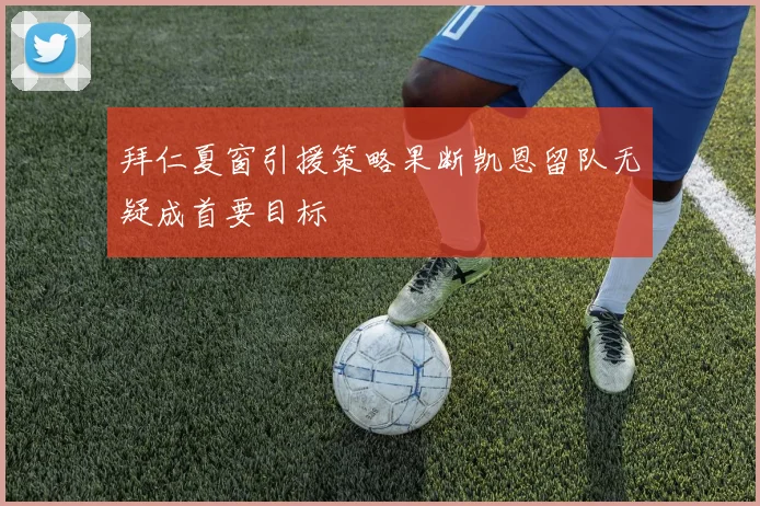 拜仁夏窗引援策略果断凯恩留队无疑成首要目标