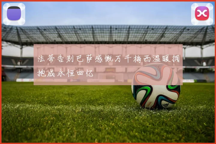 法蒂告别巴萨感慨万千梅西温暖拥抱成永恒回忆