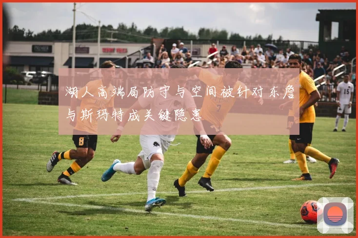 湖人高端局防守与空间被针对东詹与斯玛特成关键隐患