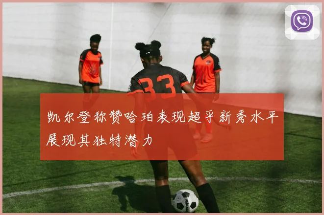 凯尔登称赞哈珀表现超乎新秀水平展现其独特潜力