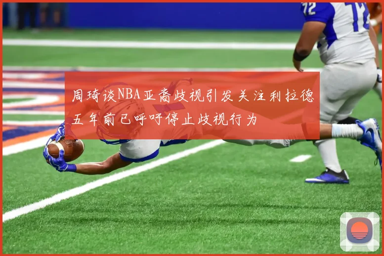 周琦谈NBA亚裔歧视引发关注利拉德五年前已呼吁停止歧视行为