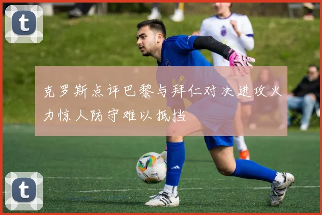 克罗斯点评巴黎与拜仁对决进攻火力惊人防守难以抵挡