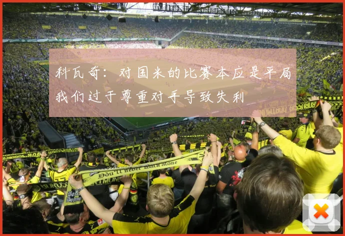 科瓦奇：对国米的比赛本应是平局我们过于尊重对手导致失利