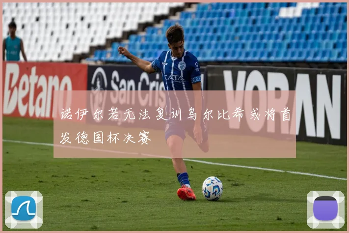 诺伊尔若无法复训乌尔比希或将首发德国杯决赛
