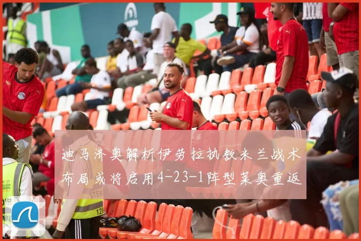 迪马济奥解析伊劳拉执教米兰战术布局或将启用4-23-1阵型莱奥重返左边锋位置