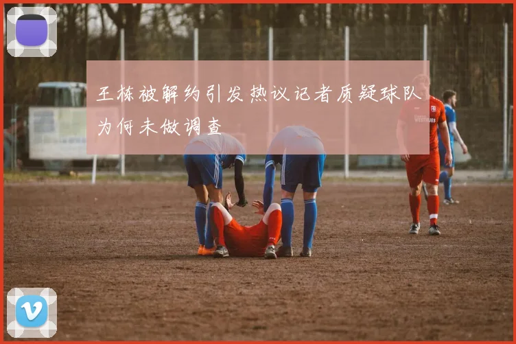 王栋被解约引发热议记者质疑球队为何未做调查