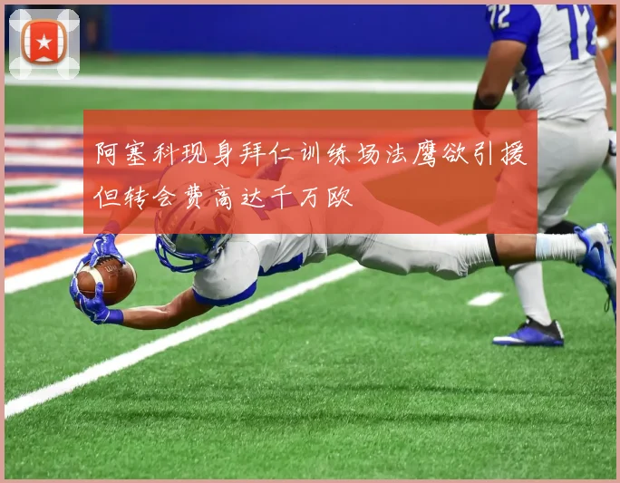 阿塞科现身拜仁训练场法鹰欲引援但转会费高达千万欧