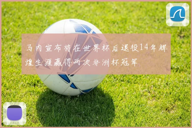 马内宣布将在世界杯后退役14年辉煌生涯赢得两次非洲杯冠军