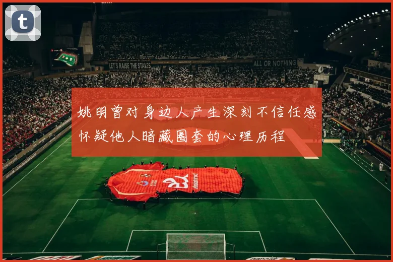 姚明曾对身边人产生深刻不信任感怀疑他人暗藏圈套的心理历程