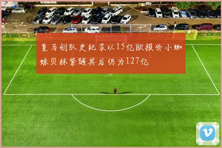 皇马创队史纪录以15亿欧报价小蜘蛛贝林紧随其后仍为127亿