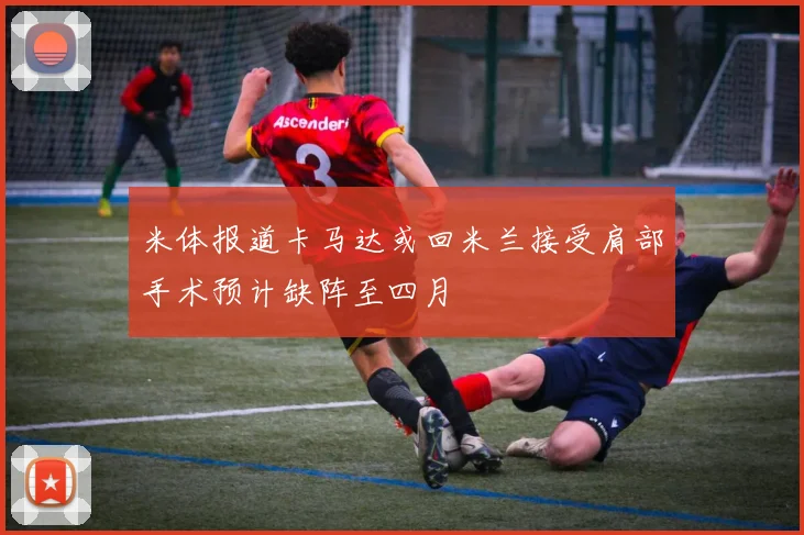 米体报道卡马达或回米兰接受肩部手术预计缺阵至四月