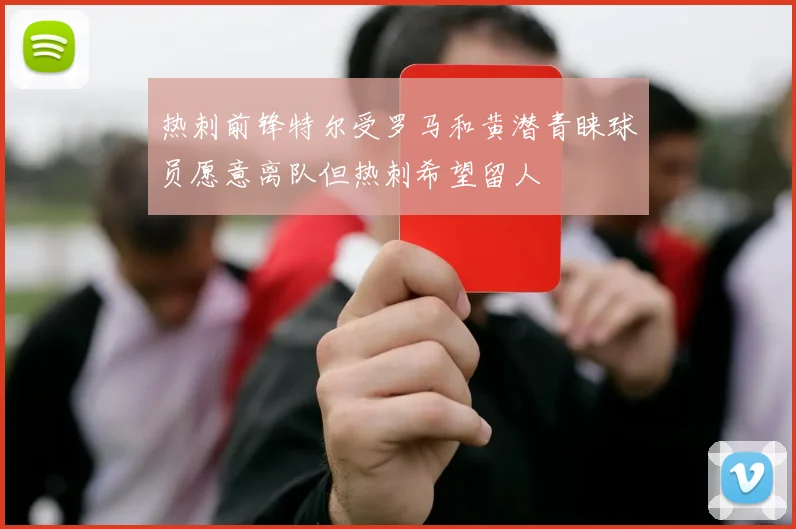 热刺前锋特尔受罗马和黄潜青睐球员愿意离队但热刺希望留人