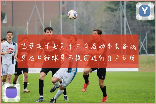 巴萨定于七月十三日启动季前备战多名年轻球员已提前进行自主训练