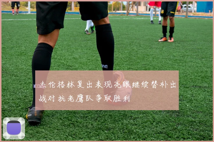 杰伦格林复出表现亮眼继续替补出战对抗老鹰队争取胜利