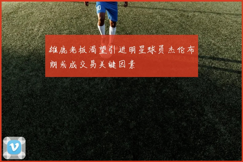 雄鹿老板渴望引进明星球员杰伦布朗或成交易关键因素