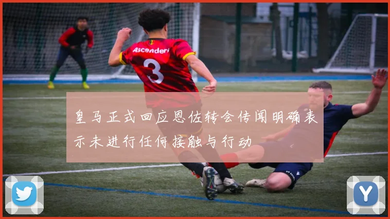 皇马正式回应恩佐转会传闻明确表示未进行任何接触与行动