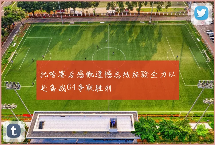 托哈赛后感慨遗憾总结经验全力以赴备战G4争取胜利