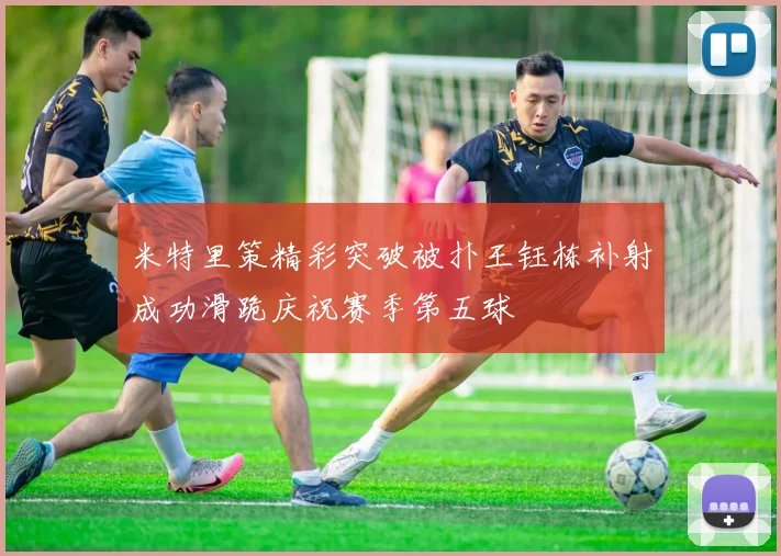米特里策精彩突破被扑王钰栋补射成功滑跪庆祝赛季第五球