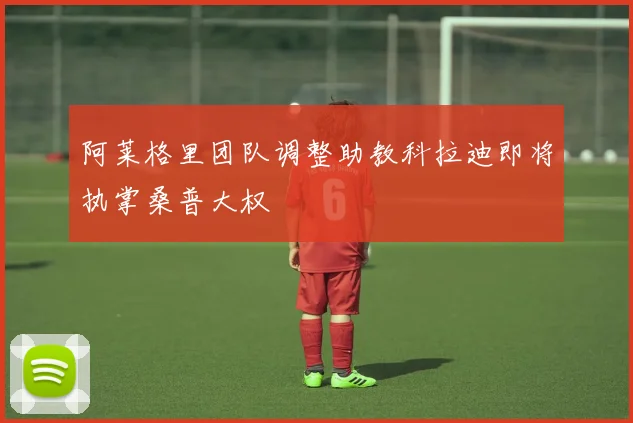 阿莱格里团队调整助教科拉迪即将执掌桑普大权