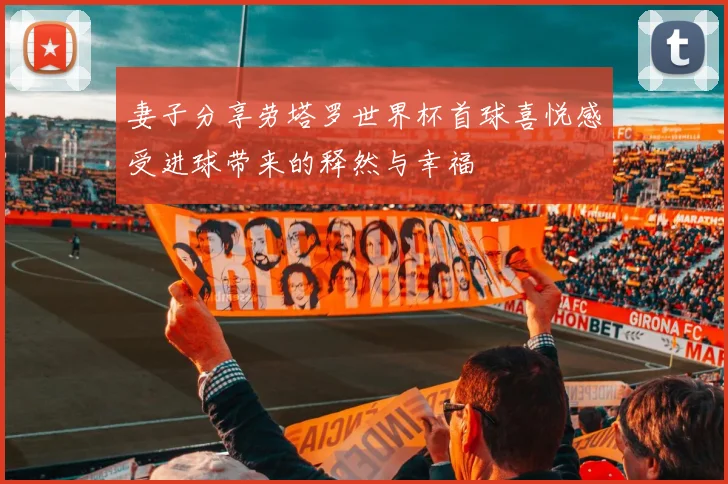 妻子分享劳塔罗世界杯首球喜悦感受进球带来的释然与幸福