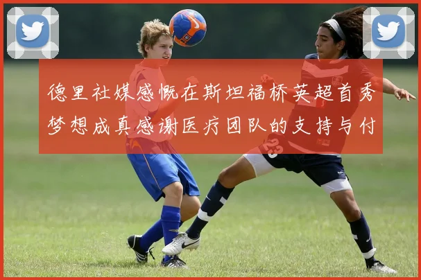 德里社媒感慨在斯坦福桥英超首秀梦想成真感谢医疗团队的支持与付出