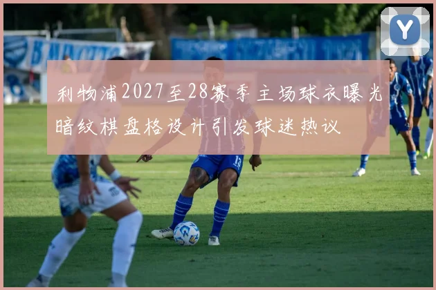 利物浦2027至28赛季主场球衣曝光暗纹棋盘格设计引发球迷热议