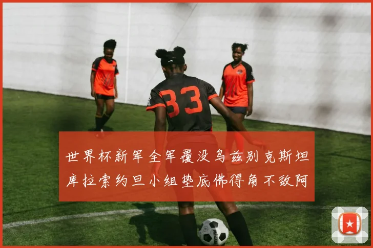 世界杯新军全军覆没乌兹别克斯坦库拉索约旦小组垫底佛得角不敌阿根廷