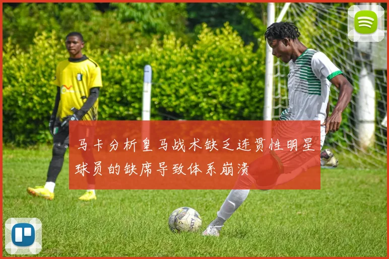 马卡分析皇马战术缺乏连贯性明星球员的缺席导致体系崩溃