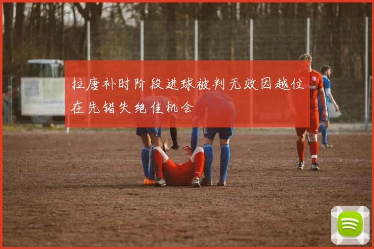 拉唐补时阶段进球被判无效因越位在先错失绝佳机会