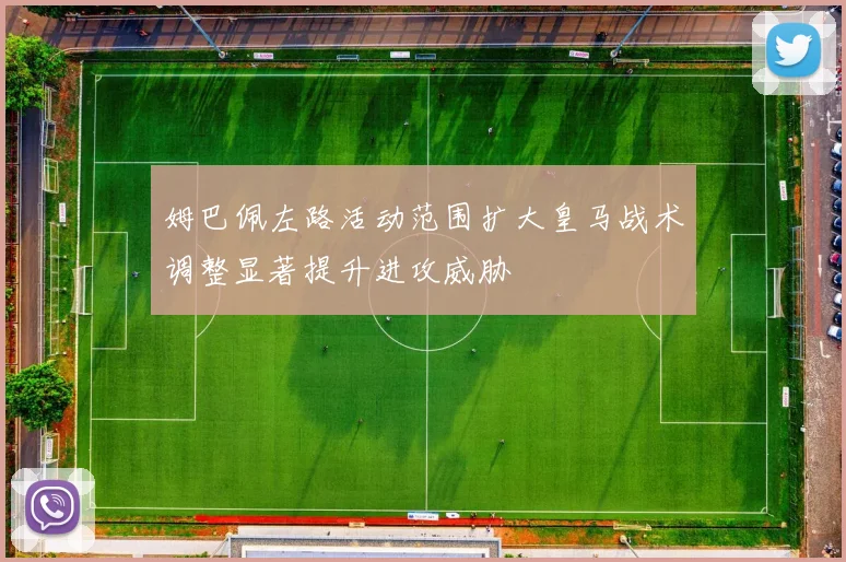 姆巴佩左路活动范围扩大皇马战术调整显著提升进攻威胁