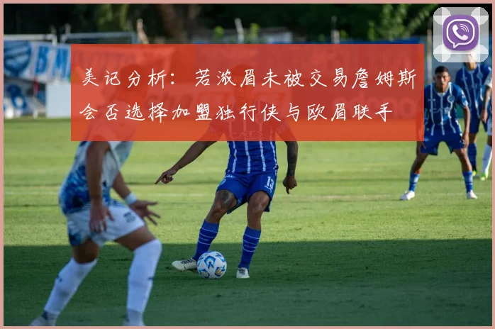 美记分析：若浓眉未被交易詹姆斯会否选择加盟独行侠与欧眉联手
