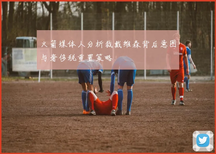 火箭媒体人分析裁戴维森背后意图与奢侈税重置策略
